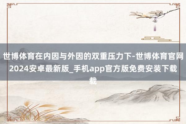 世博体育在内因与外因的双重压力下-世博体育官网2024安卓最新版_手机app官方版免费安装下载