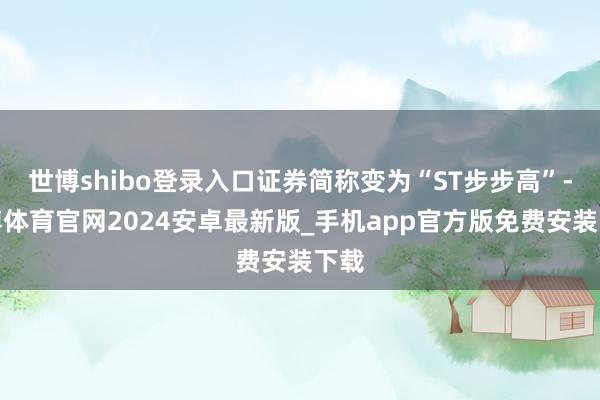 世博shibo登录入口证券简称变为“ST步步高”-世博体育官网2024安卓最新版_手机app官方版免费安装下载
