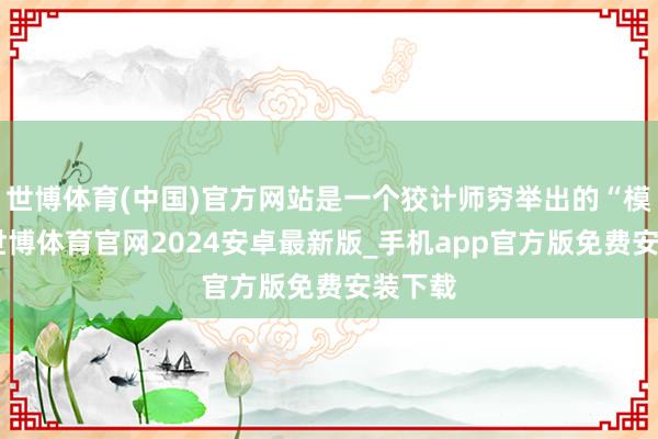 世博体育(中国)官方网站是一个狡计师穷举出的“模版”-世博体育官网2024安卓最新版_手机app官方版免费安装下载
