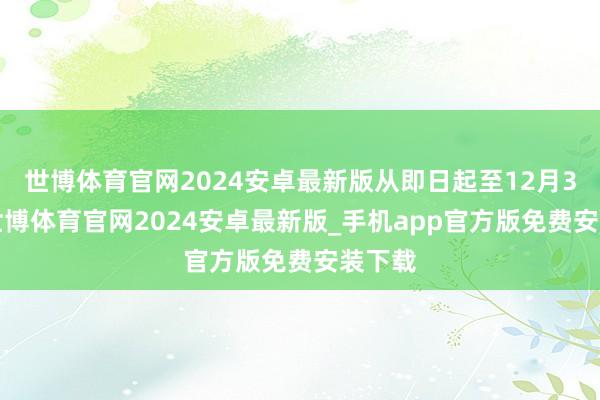 世博体育官网2024安卓最新版从即日起至12月31日-世博体育官网2024安卓最新版_手机app官方版免费安装下载
