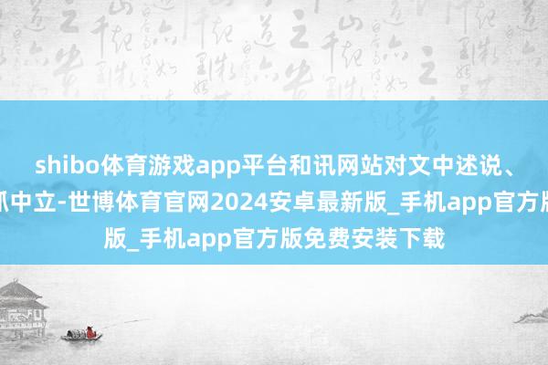 shibo体育游戏app平台和讯网站对文中述说、不雅点判断保抓中立-世博体育官网2024安卓最新版_手机app官方版免费安装下载