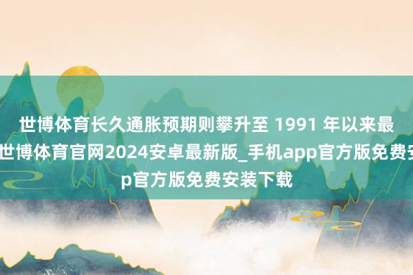 世博体育长久通胀预期则攀升至 1991 年以来最高水平-世博体育官网2024安卓最新版_手机app官方版免费安装下载