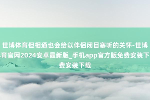 世博体育但相通也会给以伴侣闭目塞听的关怀-世博体育官网2024安卓最新版_手机app官方版免费安装下载