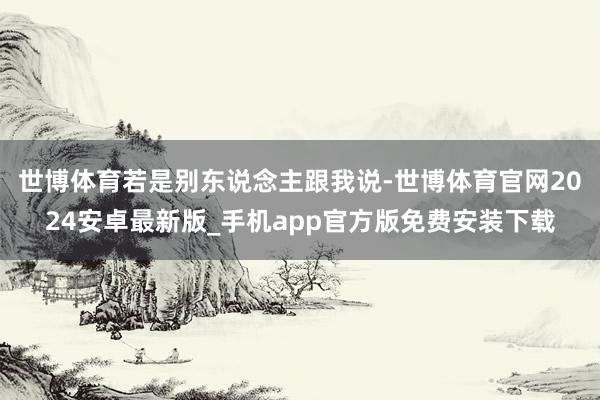 世博体育若是别东说念主跟我说-世博体育官网2024安卓最新版_手机app官方版免费安装下载