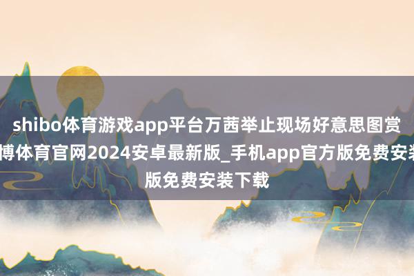 shibo体育游戏app平台万茜举止现场好意思图赏析-世博体育官网2024安卓最新版_手机app官方版免费安装下载