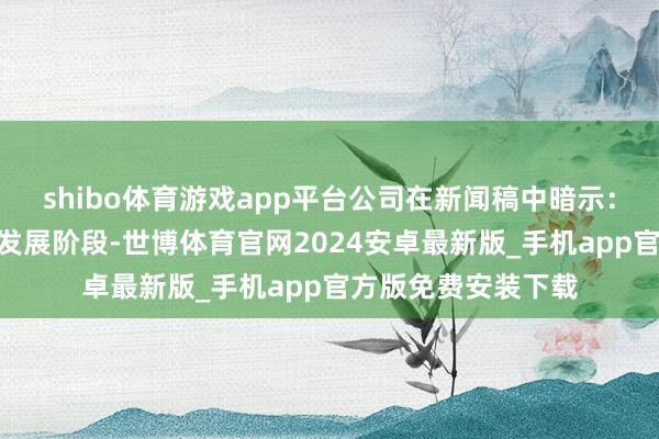 shibo体育游戏app平台公司在新闻稿中暗示：“咱们正参加新的发展阶段-世博体育官网2024安卓最新版_手机app官方版免费安装下载