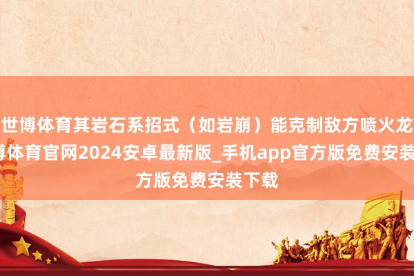 世博体育其岩石系招式（如岩崩）能克制敌方喷火龙-世博体育官网2024安卓最新版_手机app官方版免费安装下载