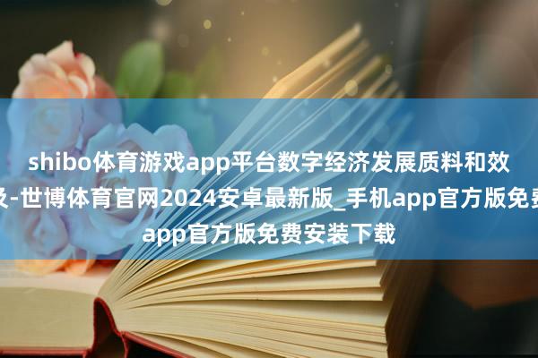 shibo体育游戏app平台数字经济发展质料和效益大幅普及-世博体育官网2024安卓最新版_手机app官方版免费安装下载