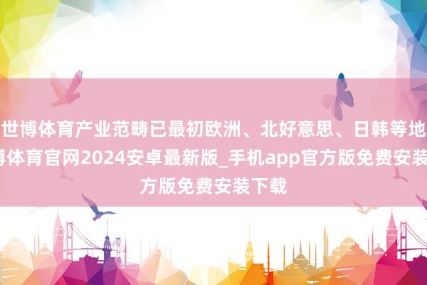 世博体育产业范畴已最初欧洲、北好意思、日韩等地-世博体育官网2024安卓最新版_手机app官方版免费安装下载