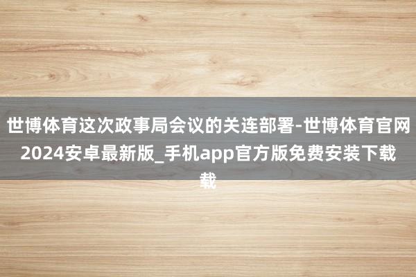 世博体育这次政事局会议的关连部署-世博体育官网2024安卓最新版_手机app官方版免费安装下载