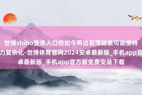 世博shibo登录入口但如今两边裂萍踪象可能使特朗普达成构兵的死力复杂化-世博体育官网2024安卓最新版_手机app官方版免费安装下载