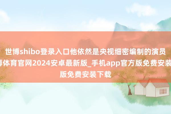 世博shibo登录入口他依然是央视细密编制的演员-世博体育官网2024安卓最新版_手机app官方版免费安装下载