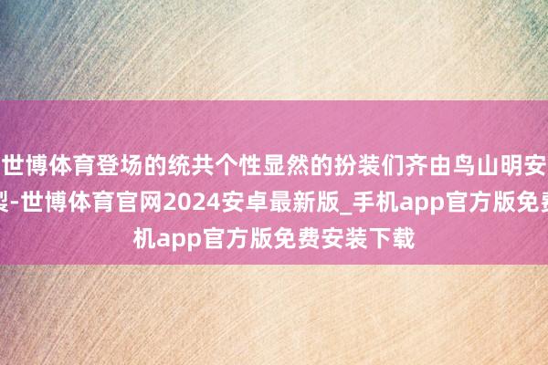 世博体育登场的统共个性显然的扮装们齐由鸟山明安分亲手绘製-世博体育官网2024安卓最新版_手机app官方版免费安装下载