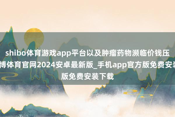 shibo体育游戏app平台以及肿瘤药物濒临价钱压力-世博体育官网2024安卓最新版_手机app官方版免费安装下载