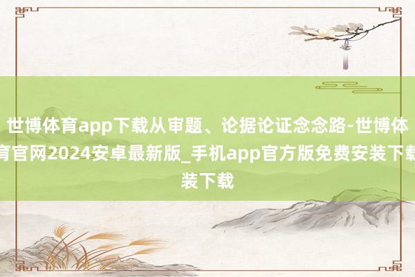 世博体育app下载从审题、论据论证念念路-世博体育官网2024安卓最新版_手机app官方版免费安装下载