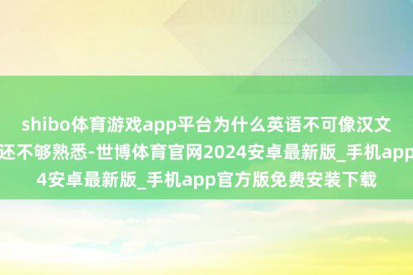 shibo体育游戏app平台为什么英语不可像汉文那样一听就懂？等于还不够熟悉-世博体育官网2024安卓最新版_手机app官方版免费安装下载