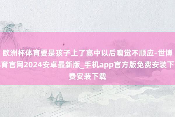 欧洲杯体育要是孩子上了高中以后嗅觉不顺应-世博体育官网2024安卓最新版_手机app官方版免费安装下载