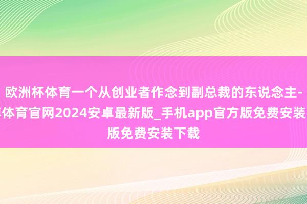 欧洲杯体育一个从创业者作念到副总裁的东说念主-世博体育官网2024安卓最新版_手机app官方版免费安装下载
