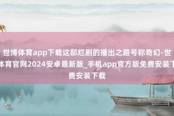 世博体育app下载这部烂剧的播出之路号称奇幻-世博体育官网2024安卓最新版_手机app官方版免费安装下载