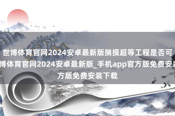 世博体育官网2024安卓最新版揣摸超等工程是否可行-世博体育官网2024安卓最新版_手机app官方版免费安装下载