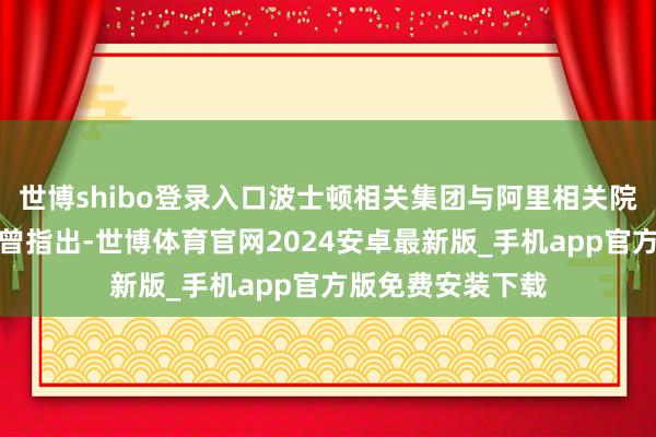 世博shibo登录入口波士顿相关集团与阿里相关院集合发布讲明就曾指出-世博体育官网2024安卓最新版_手机app官方版免费安装下载