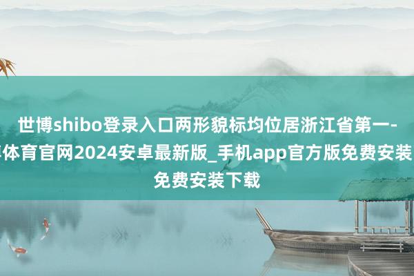 世博shibo登录入口两形貌标均位居浙江省第一-世博体育官网2024安卓最新版_手机app官方版免费安装下载