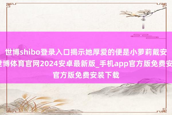 世博shibo登录入口揭示她厚爱的便是小萝莉戴安娜）-世博体育官网2024安卓最新版_手机app官方版免费安装下载