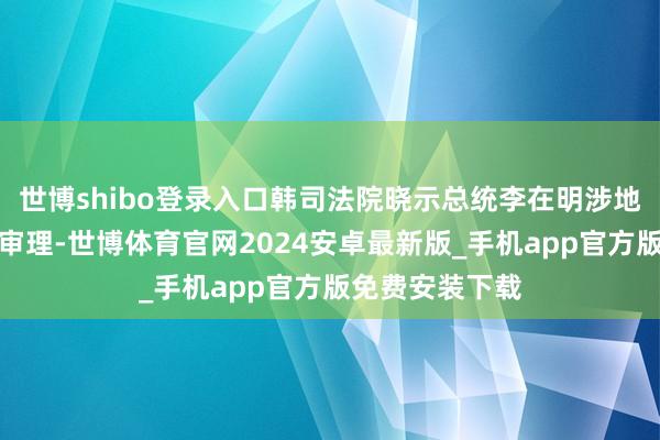 世博shibo登录入口韩司法院晓示总统李在明涉地产设立案宽限审理-世博体育官网2024安卓最新版_手机app官方版免费安装下载