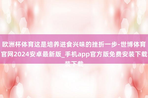 欧洲杯体育这是培养进食兴味的挫折一步-世博体育官网2024安卓最新版_手机app官方版免费安装下载