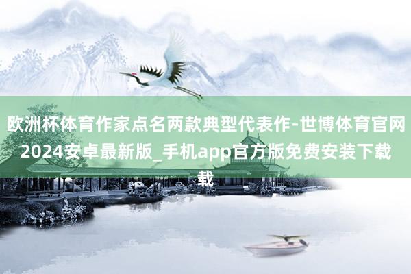 欧洲杯体育作家点名两款典型代表作-世博体育官网2024安卓最新版_手机app官方版免费安装下载
