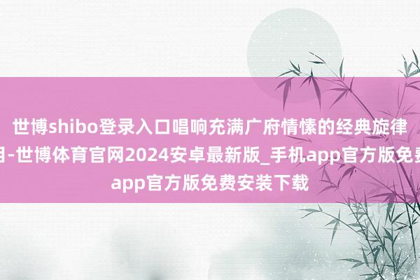 世博shibo登录入口唱响充满广府情愫的经典旋律与原创曲目-世博体育官网2024安卓最新版_手机app官方版免费安装下载