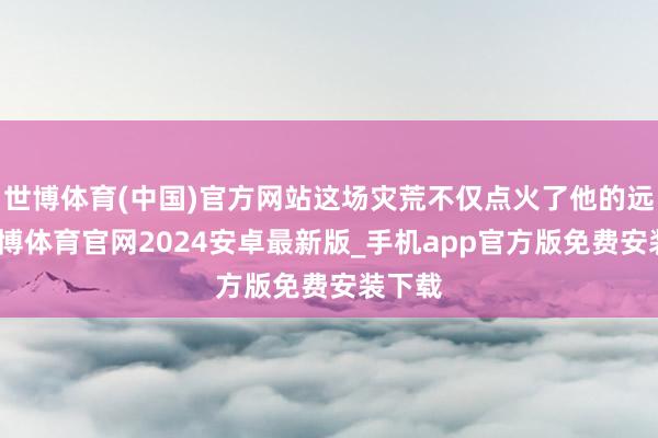 世博体育(中国)官方网站这场灾荒不仅点火了他的远景-世博体育官网2024安卓最新版_手机app官方版免费安装下载