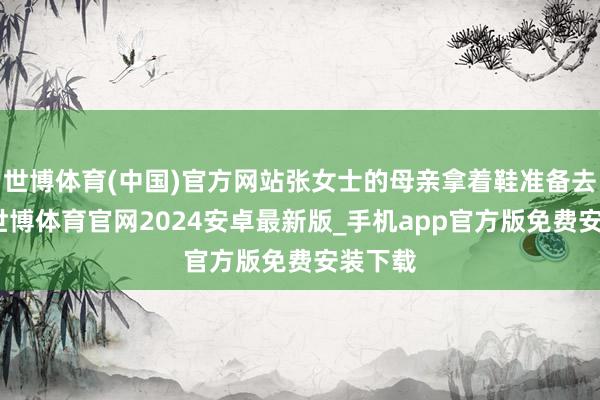 世博体育(中国)官方网站张女士的母亲拿着鞋准备去调整-世博体育官网2024安卓最新版_手机app官方版免费安装下载