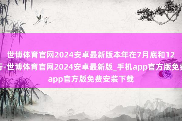 世博体育官网2024安卓最新版本年在7月底和12月底前进行-世博体育官网2024安卓最新版_手机app官方版免费安装下载