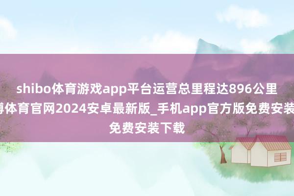 shibo体育游戏app平台运营总里程达896公里-世博体育官网2024安卓最新版_手机app官方版免费安装下载