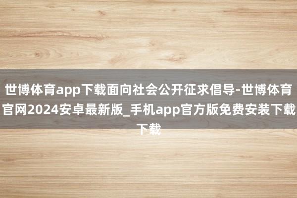 世博体育app下载面向社会公开征求倡导-世博体育官网2024安卓最新版_手机app官方版免费安装下载