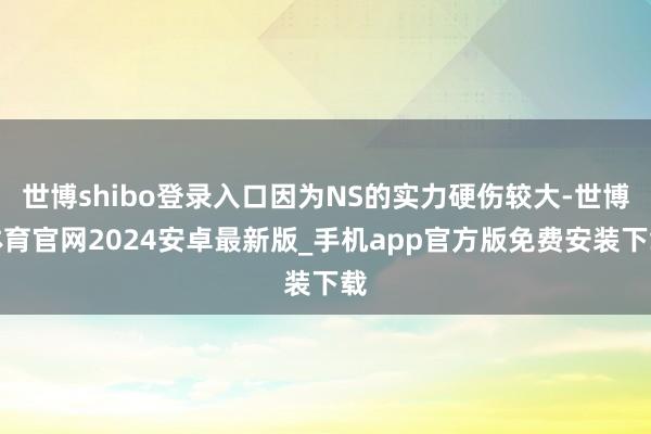 世博shibo登录入口因为NS的实力硬伤较大-世博体育官网2024安卓最新版_手机app官方版免费安装下载