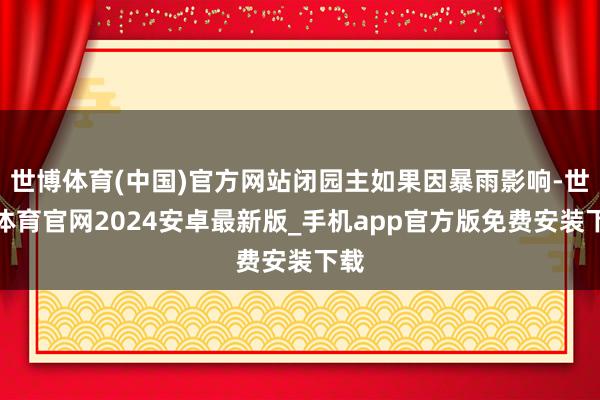 世博体育(中国)官方网站闭园主如果因暴雨影响-世博体育官网2024安卓最新版_手机app官方版免费安装下载