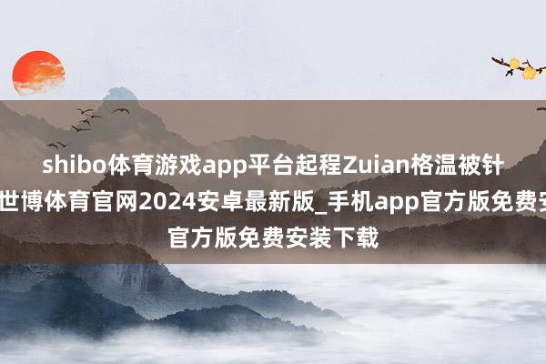 shibo体育游戏app平台起程Zuian格温被针对之后-世博体育官网2024安卓最新版_手机app官方版免费安装下载