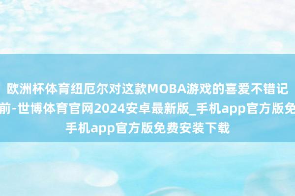 欧洲杯体育纽厄尔对这款MOBA游戏的喜爱不错记忆到十多年前-世博体育官网2024安卓最新版_手机app官方版免费安装下载