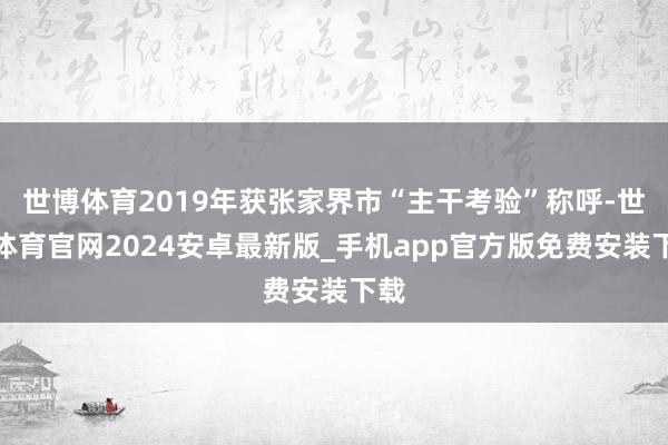 世博体育2019年获张家界市“主干考验”称呼-世博体育官网2024安卓最新版_手机app官方版免费安装下载