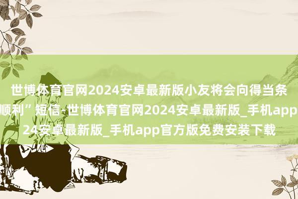 世博体育官网2024安卓最新版小友将会向得当条目的学友发送“报名顺利”短信-世博体育官网2024安卓最新版_手机app官方版免费安装下载
