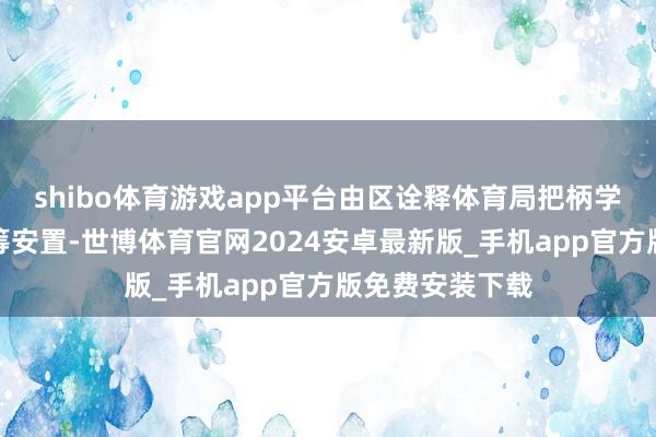 shibo体育游戏app平台由区诠释体育局把柄学校学位情况统筹安置-世博体育官网2024安卓最新版_手机app官方版免费安装下载