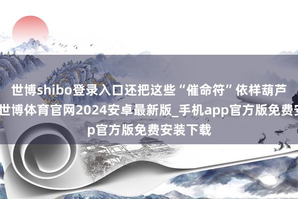 世博shibo登录入口还把这些“催命符”依样葫芦送给他-世博体育官网2024安卓最新版_手机app官方版免费安装下载