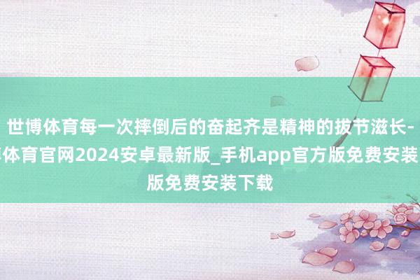 世博体育每一次摔倒后的奋起齐是精神的拔节滋长-世博体育官网2024安卓最新版_手机app官方版免费安装下载