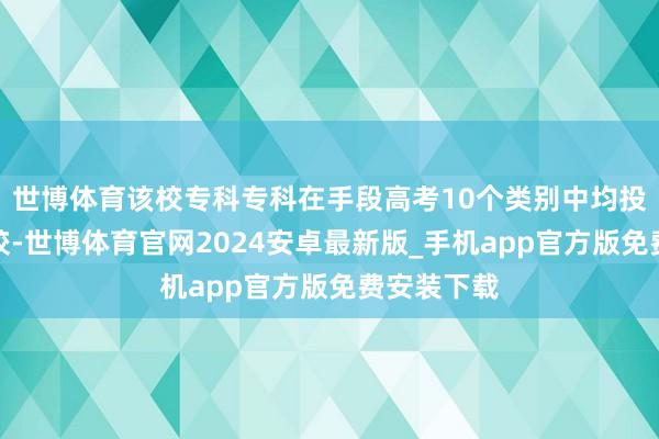 世博体育该校专科专科在手段高考10个类别中均投放招糊口较-世博体育官网2024安卓最新版_手机app官方版免费安装下载