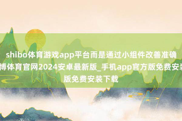 shibo体育游戏app平台而是通过小组件改善准确率-世博体育官网2024安卓最新版_手机app官方版免费安装下载