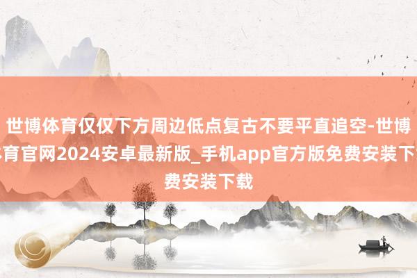 世博体育仅仅下方周边低点复古不要平直追空-世博体育官网2024安卓最新版_手机app官方版免费安装下载