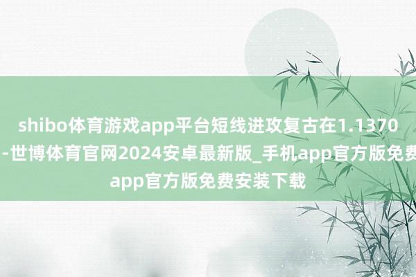 shibo体育游戏app平台短线进攻复古在1.1370--1.1375-世博体育官网2024安卓最新版_手机app官方版免费安装下载