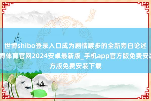 世博shibo登录入口成为剧情踱步的全新旁白论述者-世博体育官网2024安卓最新版_手机app官方版免费安装下载